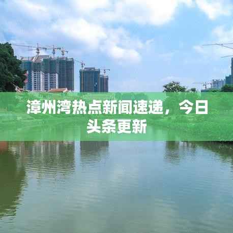 漳州湾热点新闻速递,今日头条更新