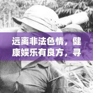 远离非法色情,健康娱乐有良方,寻找正规平台与文化活动,让生活更精彩!