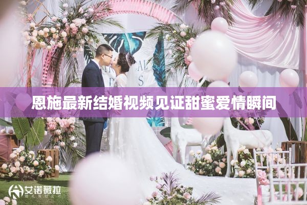 恩施最新结婚视频见证甜蜜爱情瞬间