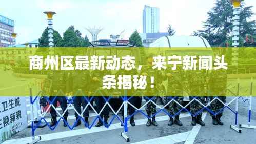商州区最新动态,来宁新闻头条揭秘!