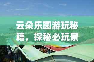 云朵乐园游玩秘籍,探秘必玩景点,畅游无限乐趣!