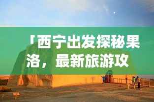 「西宁出发探秘果洛,最新旅游攻略大揭秘!」